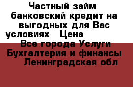 Частный займ, банковский кредит на выгодных для Вас условиях › Цена ­ 3 000 000 - Все города Услуги » Бухгалтерия и финансы   . Ленинградская обл.